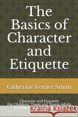 The Basics of Character and Etiquette: Character and Etiquette for Children, Teens and Young Adults Includes Games and Activities!