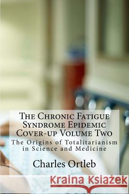 The Chronic Fatigue Syndrome Epidemic Cover-up Volume Two: The Origins of Totalitarianism in Science and Medicine