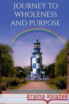 Journey to Wholeness and Purpose.: A Guide to Discovering, Developing and Living the life Your desire.