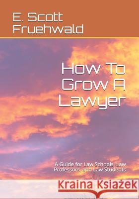 How to Grow a Lawyer: A Guide for Law Schools, Law Professors, and Law Students