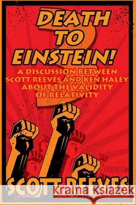 Death to Einstein! 3: A Discussion Between Scott Reeves and Ken Haley About the Validity of Relativity
