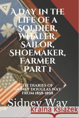 A Day in the Life of a Soldier, Whaler, Sailor, Shoemaker, Farmer: The Diaries of Sidney Douglas Way from 1858-1898