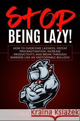 Stop Being Lazy: How to Overcome Laziness, Defeat Procrastination, Increase Productivity, and Break Through Barriers Like an Unstoppabl