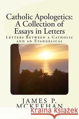 Catholic Apologetics: A Collection of Essays in Letters: Letters Between a Catholic and an Evangelical