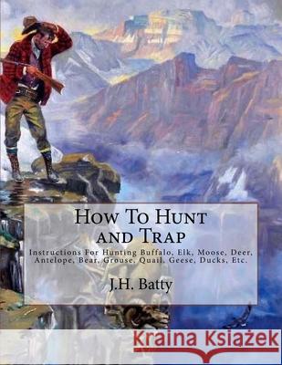 How To Hunt and Trap: Instructions For Hunting Buffalo, Elk, Moose, Deer, Antelope, Bear, Grouse, Quail, Geese, Ducks, Etc.