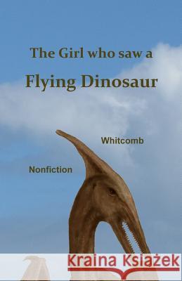 The Girl Who Saw a Flying Dinosaur: Patty Carson and Other Children, and Teenagers and Adults, Have Seen a Living Pterosaur, Sometimes Called a 