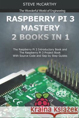 Raspberry Pi 3 Mastery - 2 Books in 1: The Raspberry Pi 3 Introductory Book and the Raspberry Pi 3 Project Book - With Source Code and Sep by Step Gui