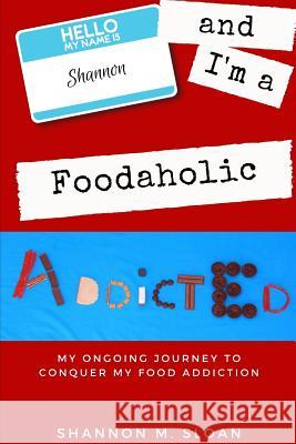 Hello, My Name Is Shannon and I'm a Foodaholic: My Ongoing Journey to Conquer My Food Addiction