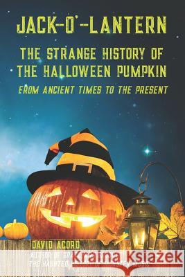 Jack-O'-Lantern: The Strange History of the Halloween Pumpkin from Ancient Times to the Present