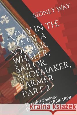 A Day in the Life of a Soldier, Whaler, Sailor, Shoemaker, Farmer: The Life of Sidney Douglas Way 1858-1898