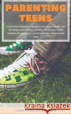Parenting Teens: Learn How Parenting Teenagers and Young Adults Can Be Simple and Positive and Why You Should Tackle Subjects Surroundi