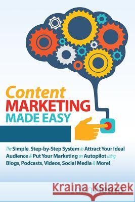 Content Marketing Made Easy: The Simple, Step-By-Step System to Attract Your Ideal Audience & Put Your Marketing on Autopilot Using Blogs, Podcasts