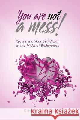 You Are Not A Mess!: Reclaiming Your Self-Worth In The Midst Of Brokenness