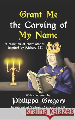 Grant Me the Carving of My Name: An anthology of short fiction inspired by King Richard III