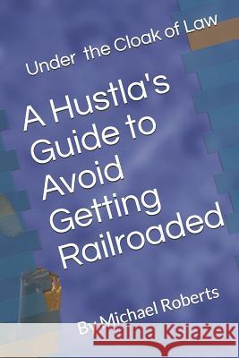 Under the Cloak of Law: A Hustla's Guide to Avoid Getting Railroaded What You Need to Know and What You Need to Do!