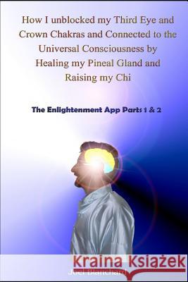 How I Unblocked My Third Eye and Crown Chakras and Connected to the Universal Consciousness by Healing My Pineal Gland and Raising My Chi: The Enlight