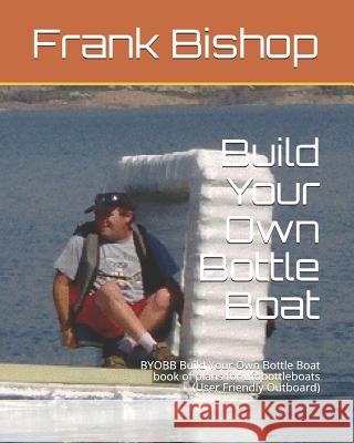 Build Your Own Bottle Boat: BYOBB Build Your Own Bottle Boat book of plans for ufobottleboats (User Friendly Outboard)