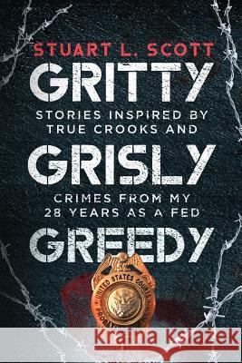 Gritty, Grisly and Greedy: Crimes and Characters Inspired by 20 Years as a Fed