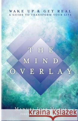 The Mind Overlay: Wake Up & Get Real - A Guide to Transform Your Life