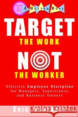Target the Work, Not the Worker: Effective Employee Discipline for Managers, Supervisors, and Business Owners