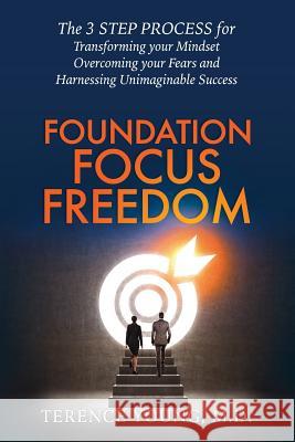 Foundation Focus Freedom: The Three Step Process for Transforming Your Mindset, Overcoming Your Fears and Harnessing Unimaginable Success