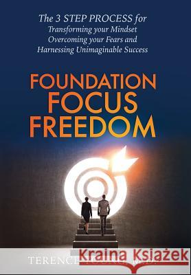 Foundation Focus Freedom: The Three Step Process for Transforming Your Mindset, Overcoming Your Fears and Harnessing Unimaginable Success