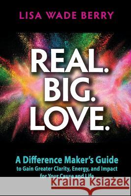 Real. Big. Love.: The Difference Maker's Guide to Gain Greater Clarity, Energy and Impact for Your Cause and Life