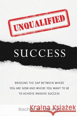 Unqualified Success: Bridging the Gap From Where You Are Today to Where You Want to Be to Achieve Massive Success