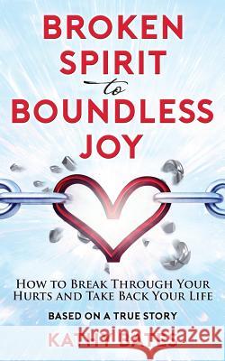 Broken Spirit to Boundless Joy: How to Break Through Your Hurts and Take Back Your Life