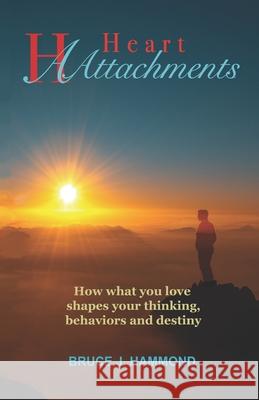 Heart Attachments: How what you love shapes your thinking, behaviors and destiny