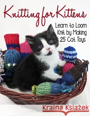 Knitting for Kittens: Learn to Loom Knit by Making 25 Cat Toys