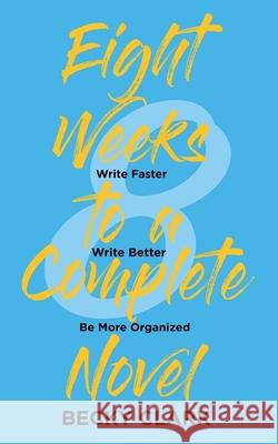 Eight Weeks to a Complete Novel: Write Faster, Write Better, Be More Organized