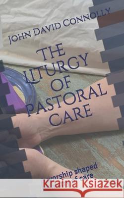 The Liturgy of Pastoral Care: A worship shaped ministry of care