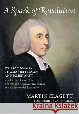 A Spark of Revolution: William Small, Thomas Jefferson and James Watt: the Curious Connection Between the American Revolution and the Industr