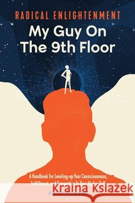 Radical Enlightenment: My Guy On The 9th Floor: A Handbook for Leveling-Up Your Consciousness, Fulfillment, and Connection to Your Higher Sel