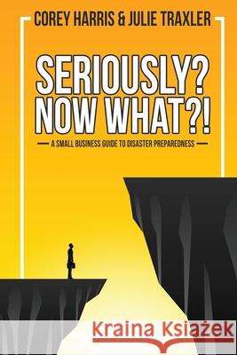 Seriously? Now What?!: A Small Business Guide to Disaster Preparedness