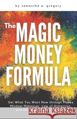 The Magic Money Formula: Get What You Want Now through Money Mindset Makeover, Law of Attraction, and the Magic Money Formula!