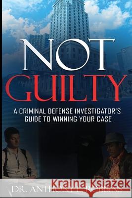 Not Guilty: A Criminal Defense Investigator's Guide To Winning Your Case: A Criminal Defense Investigator's Guide To