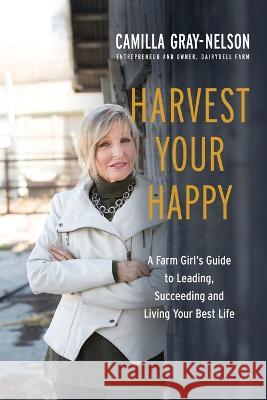 Harvest Your Happy: A Farm Girl's Guide to Leading, Succeeding and Living Your Best Life