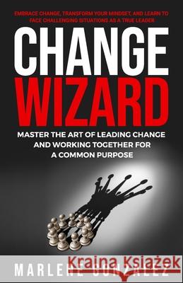 Change Wizard: Master the Art of Leading Change and Working Together for a Common Purpose