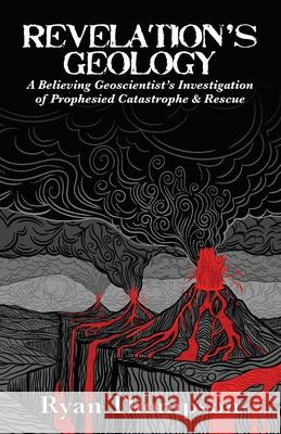Revelation's Geology: A Believing Geoscientist's Investigation of Prophesied Catastrophe & Rescue