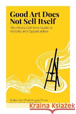 Good Art Does Not Sell Itself: The Artist's Definitive Guide to Visibility and Opportunities