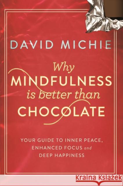 Why Mindfulness is Better Than Chocolate: Your guide to inner peace, enhanced focus and deep happiness