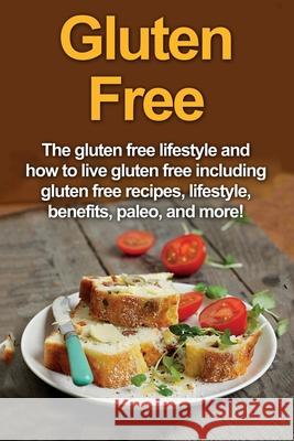 Gluten Free: The gluten free lifestyle and how to live gluten free including gluten free recipes, lifestyle, benefits, Paleo, and m