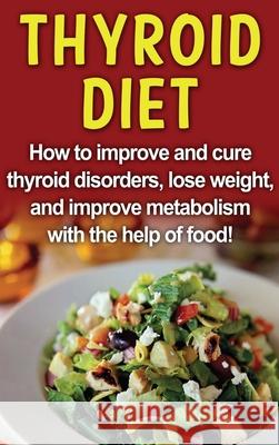 Thyroid Diet: How to improve and cure thyroid disorders, lose weight, and improve metabolism with the help of food!