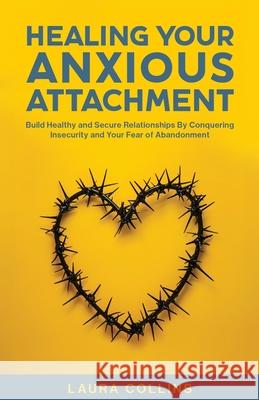 Healing Your Anxious Attachment: Build Healthy and Secure Relationships By Conquering Insecurity and Your Fear of Abandonment