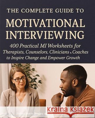 The Complete Guide to Motivational Interviewing: 400 Practical MI Worksheets for Therapists, Counselors, Clinicians and Coaches to Inspire Change and