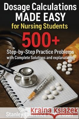 Dosage Calculations Made Easy for Nursing Students: 500+ Step-by-Step Practice Problems with Complete Solutions and Explanations