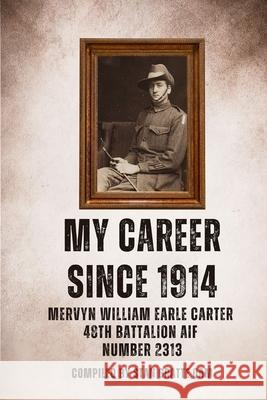 My Career Since 1914: Mervyn William Earle Carter 48th Battalion Aif Number 2313