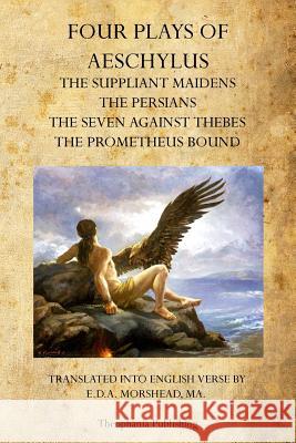 Four Plays of Aeschylus: The Suppliant Maidens, The Persians, The Seven Against Thebes, The Prometheus Bound